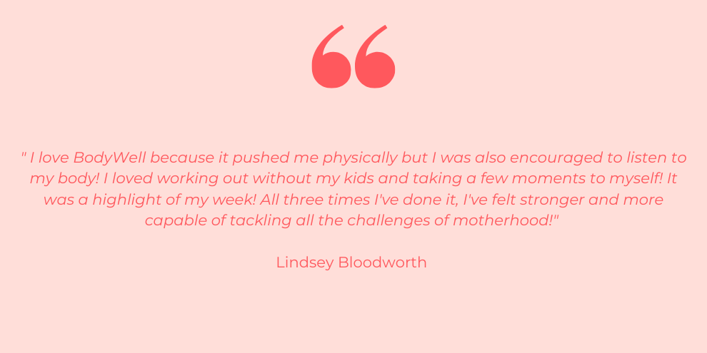 I love BodyWell because it pushed me physically but I was also encouraged to listen to my body! I loved working out without my kids and taking a few moments to myself! It was a highlight of my week! All three times .png