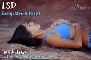 Long, Slow, Deep
A deep and challenging alternative to the myriad of Vinyasa and flowing yoga classes. A practice that is utterly potent without focusing on strength, endurance or even building much heat. Experience the benefits of holding poses a little longer, giving massive areas such as hamstrings, hips, and shoulders more time to release and go deeper into poses. This is truly an amazing routine yet we rarely leave the floor. This class is suited for students of all levels. LSD (long, slow & deep)